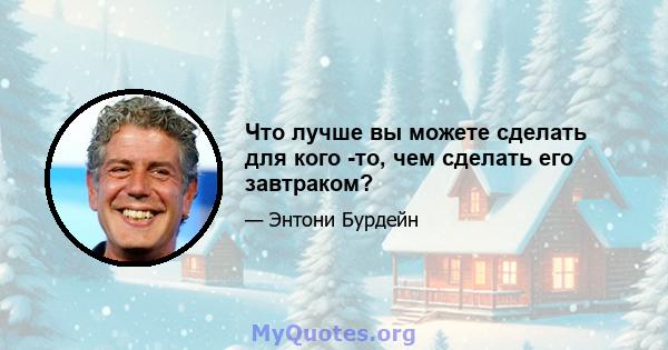 Что лучше вы можете сделать для кого -то, чем сделать его завтраком?