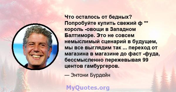 Что осталось от бедных? Попробуйте купить свежий ф ** король -овощи в Западном Балтиморе. Это не совсем немыслимый сценарий в будущем, мы все выглядим так ... переход от магазина в магазине до фаст -фуда, бессмысленно