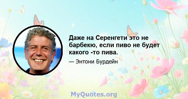 Даже на Серенгети это не барбекю, если пиво не будет какого -то пива.