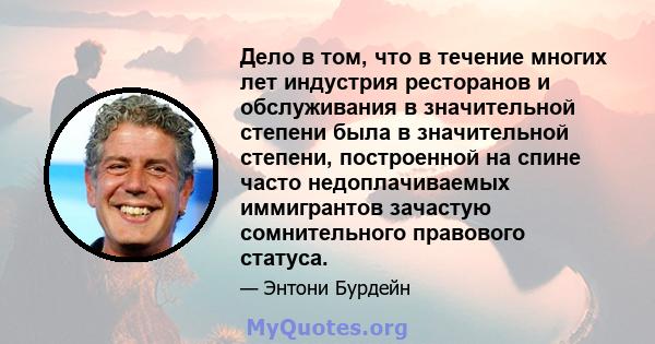 Дело в том, что в течение многих лет индустрия ресторанов и обслуживания в значительной степени была в значительной степени, построенной на спине часто недоплачиваемых иммигрантов зачастую сомнительного правового