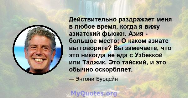 Действительно раздражает меня в любое время, когда я вижу азиатский фьюжн. Азия - большое место; О каком азиате вы говорите? Вы замечаете, что это никогда не еда с Узбеккой или Таджик. Это тайский, и это обычно