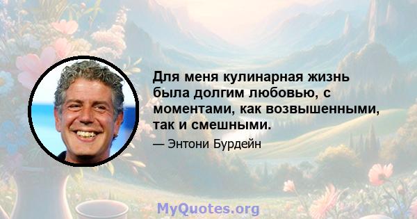 Для меня кулинарная жизнь была долгим любовью, с моментами, как возвышенными, так и смешными.