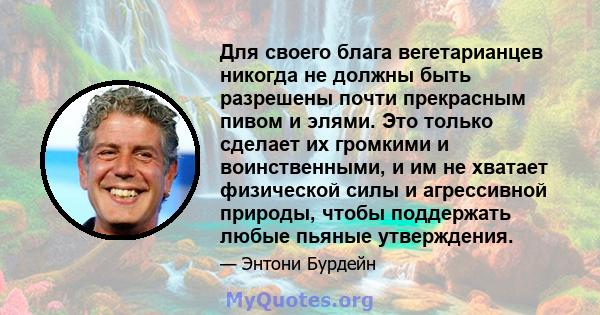 Для своего блага вегетарианцев никогда не должны быть разрешены почти прекрасным пивом и элями. Это только сделает их громкими и воинственными, и им не хватает физической силы и агрессивной природы, чтобы поддержать