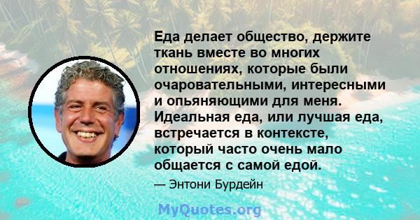 Еда делает общество, держите ткань вместе во многих отношениях, которые были очаровательными, интересными и опьяняющими для меня. Идеальная еда, или лучшая еда, встречается в контексте, который часто очень мало общается 