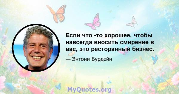 Если что -то хорошее, чтобы навсегда вносить смирение в вас, это ресторанный бизнес.