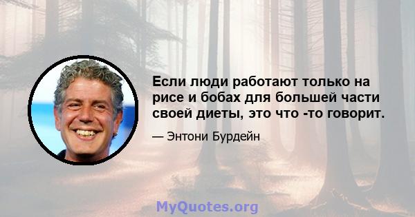 Если люди работают только на рисе и бобах для большей части своей диеты, это что -то говорит.