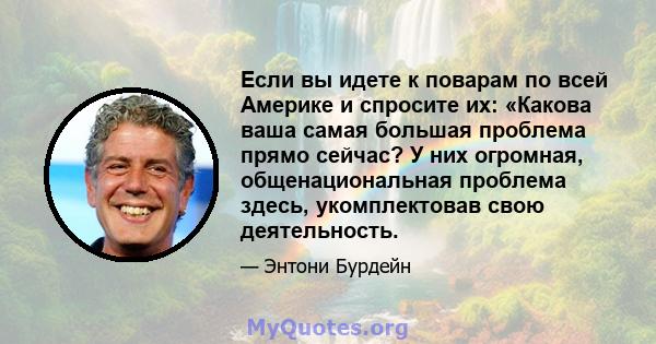 Если вы идете к поварам по всей Америке и спросите их: «Какова ваша самая большая проблема прямо сейчас? У них огромная, общенациональная проблема здесь, укомплектовав свою деятельность.