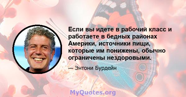 Если вы идете в рабочий класс и работаете в бедных районах Америки, источники пищи, которые им понижены, обычно ограничены нездоровыми.