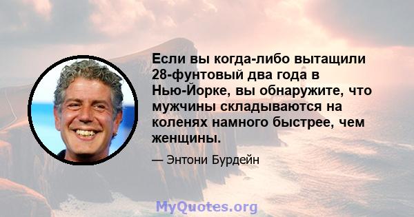 Если вы когда-либо вытащили 28-фунтовый два года в Нью-Йорке, вы обнаружите, что мужчины складываются на коленях намного быстрее, чем женщины.