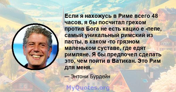 Если я нахожусь в Риме всего 48 часов, я бы посчитал грехом против Бога не есть кацио е -пепе, самый уникальный римский из пасты, в каком -то грязном маленьком суставе, где едят римляне. Я бы предпочел сделать это, чем