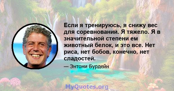 Если я тренируюсь, я снижу вес для соревнований. Я тяжело. Я в значительной степени ем животный белок, и это все. Нет риса, нет бобов, конечно, нет сладостей.