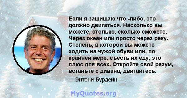 Если я защищаю что -либо, это должно двигаться. Насколько вы можете, столько, сколько сможете. Через океан или просто через реку. Степень, в которой вы можете ходить на чужой обуви или, по крайней мере, съесть их еду,