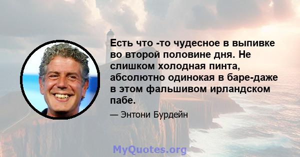 Есть что -то чудесное в выпивке во второй половине дня. Не слишком холодная пинта, абсолютно одинокая в баре-даже в этом фальшивом ирландском пабе.