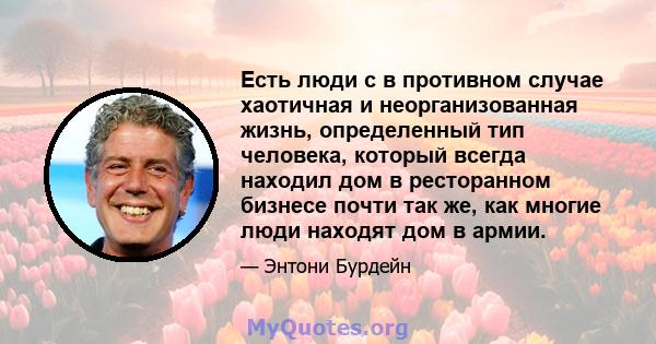 Есть люди с в противном случае хаотичная и неорганизованная жизнь, определенный тип человека, который всегда находил дом в ресторанном бизнесе почти так же, как многие люди находят дом в армии.