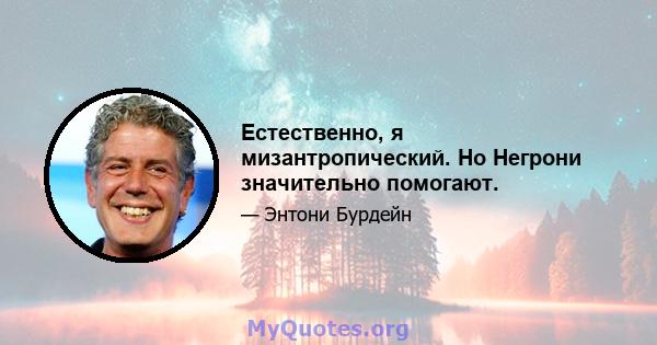 Естественно, я мизантропический. Но Негрони значительно помогают.