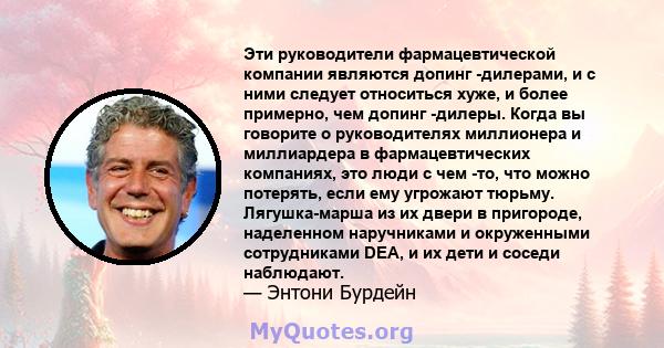 Эти руководители фармацевтической компании являются допинг -дилерами, и с ними следует относиться хуже, и более примерно, чем допинг -дилеры. Когда вы говорите о руководителях миллионера и миллиардера в фармацевтических 