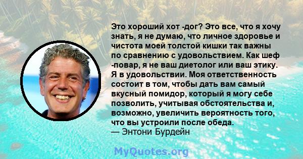 Это хороший хот -дог? Это все, что я хочу знать, я не думаю, что личное здоровье и чистота моей толстой кишки так важны по сравнению с удовольствием. Как шеф -повар, я не ваш диетолог или ваш этику. Я в удовольствии.