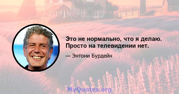 Это не нормально, что я делаю. Просто на телевидении нет.