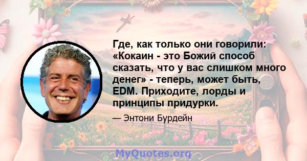 Где, как только они говорили: «Кокаин - это Божий способ сказать, что у вас слишком много денег» - теперь, может быть, EDM. Приходите, лорды и принципы придурки.