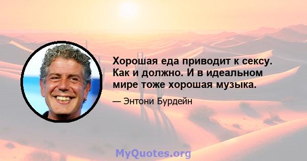 Хорошая еда приводит к сексу. Как и должно. И в идеальном мире тоже хорошая музыка.