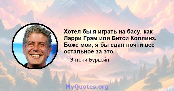 Хотел бы я играть на басу, как Ларри Грэм или Битси Коллинз. Боже мой, я бы сдал почти все остальное за это.