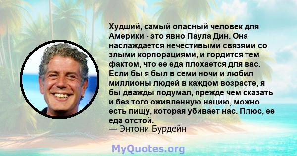 Худший, самый опасный человек для Америки - это явно Паула Дин. Она наслаждается нечестивыми связями со злыми корпорациями, и гордится тем фактом, что ее еда плохается для вас. Если бы я был в семи ночи и любил миллионы 