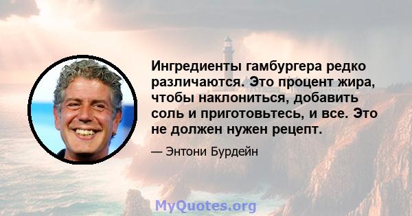 Ингредиенты гамбургера редко различаются. Это процент жира, чтобы наклониться, добавить соль и приготовьтесь, и все. Это не должен нужен рецепт.