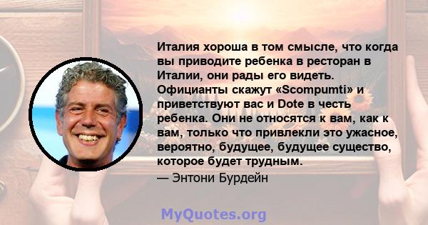 Италия хороша в том смысле, что когда вы приводите ребенка в ресторан в Италии, они рады его видеть. Официанты скажут «Scompumti» и приветствуют вас и Dote в честь ребенка. Они не относятся к вам, как к вам, только что