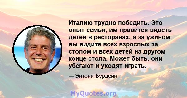 Италию трудно победить. Это опыт семьи, им нравится видеть детей в ресторанах, а за ужином вы видите всех взрослых за столом и всех детей на другом конце стола. Может быть, они убегают и уходят играть.