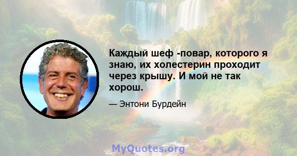 Каждый шеф -повар, которого я знаю, их холестерин проходит через крышу. И мой не так хорош.