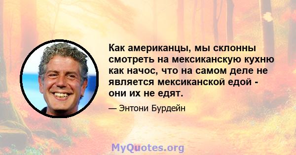 Как американцы, мы склонны смотреть на мексиканскую кухню как начос, что на самом деле не является мексиканской едой - они их не едят.