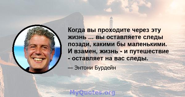 Когда вы проходите через эту жизнь ... вы оставляете следы позади, какими бы маленькими. И взамен, жизнь - и путешествие - оставляет на вас следы.