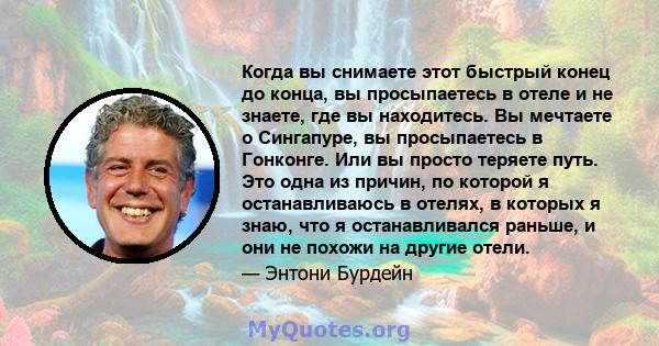 Когда вы снимаете этот быстрый конец до конца, вы просыпаетесь в отеле и не знаете, где вы находитесь. Вы мечтаете о Сингапуре, вы просыпаетесь в Гонконге. Или вы просто теряете путь. Это одна из причин, по которой я