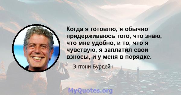 Когда я готовлю, я обычно придерживаюсь того, что знаю, что мне удобно, и то, что я чувствую, я заплатил свои взносы, и у меня в порядке.