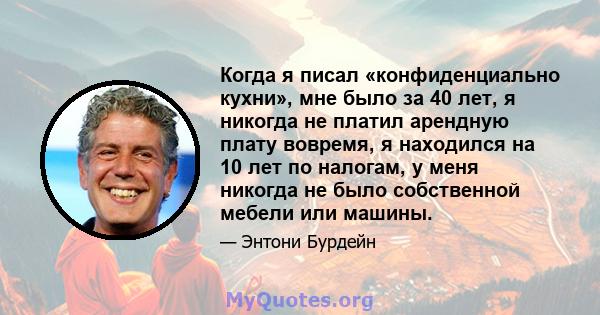 Когда я писал «конфиденциально кухни», мне было за 40 лет, я никогда не платил арендную плату вовремя, я находился на 10 лет по налогам, у меня никогда не было собственной мебели или машины.