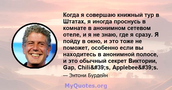 Когда я совершаю книжный тур в Штатах, я иногда проснусь в комнате в анонимном сетевом отеле, и я не знаю, где я сразу. Я пойду в окно, и это тоже не поможет, особенно если вы находитесь в анонимной полосе, и это