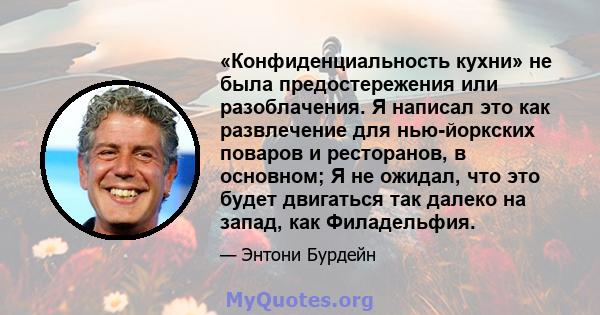 «Конфиденциальность кухни» не была предостережения или разоблачения. Я написал это как развлечение для нью-йоркских поваров и ресторанов, в основном; Я не ожидал, что это будет двигаться так далеко на запад, как