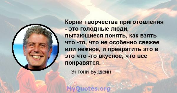 Корни творчества приготовления - это голодные люди, пытающиеся понять, как взять что -то, что не особенно свежее или нежное, и превратить это в это что -то вкусное, что все понравятся.