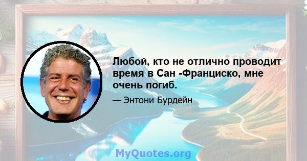 Любой, кто не отлично проводит время в Сан -Франциско, мне очень погиб.