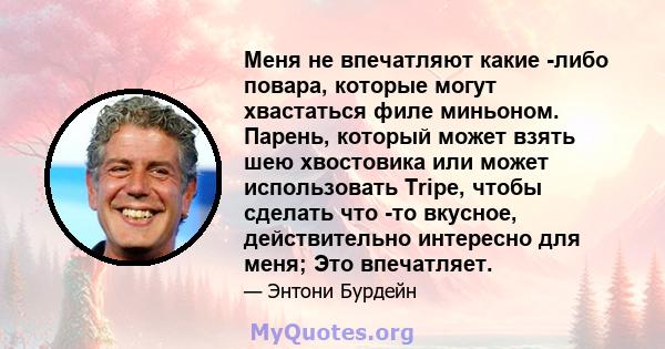 Меня не впечатляют какие -либо повара, которые могут хвастаться филе миньоном. Парень, который может взять шею хвостовика или может использовать Tripe, чтобы сделать что -то вкусное, действительно интересно для меня;