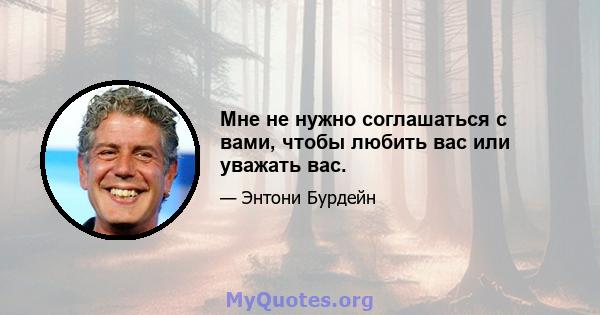 Мне не нужно соглашаться с вами, чтобы любить вас или уважать вас.