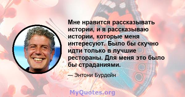 Мне нравится рассказывать истории, и я рассказываю истории, которые меня интересуют. Было бы скучно идти только в лучшие рестораны. Для меня это было бы страданиями.