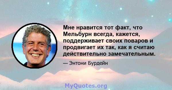 Мне нравится тот факт, что Мельбурн всегда, кажется, поддерживает своих поваров и продвигает их так, как я считаю действительно замечательным.