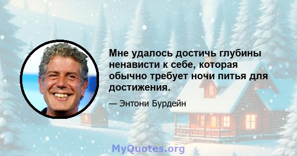 Мне удалось достичь глубины ненависти к себе, которая обычно требует ночи питья для достижения.