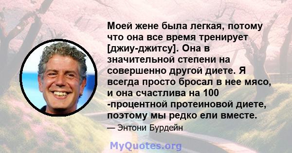 Моей жене была легкая, потому что она все время тренирует [джиу-джитсу]. Она в значительной степени на совершенно другой диете. Я всегда просто бросал в нее мясо, и она счастлива на 100 -процентной протеиновой диете,