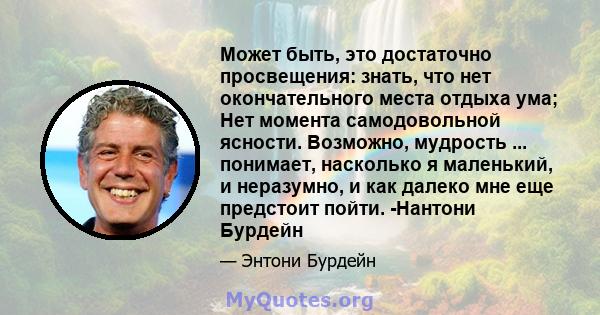 Может быть, это достаточно просвещения: знать, что нет окончательного места отдыха ума; Нет момента самодовольной ясности. Возможно, мудрость ... понимает, насколько я маленький, и неразумно, и как далеко мне еще