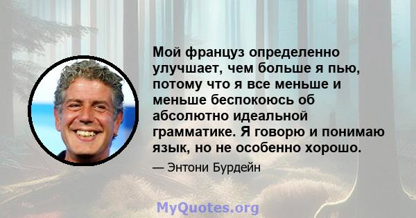 Мой француз определенно улучшает, чем больше я пью, потому что я все меньше и меньше беспокоюсь об абсолютно идеальной грамматике. Я говорю и понимаю язык, но не особенно хорошо.