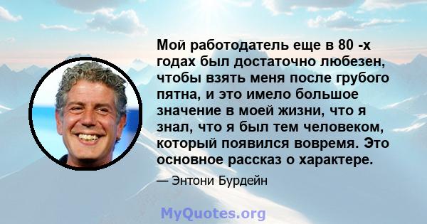 Мой работодатель еще в 80 -х годах был достаточно любезен, чтобы взять меня после грубого пятна, и это имело большое значение в моей жизни, что я знал, что я был тем человеком, который появился вовремя. Это основное