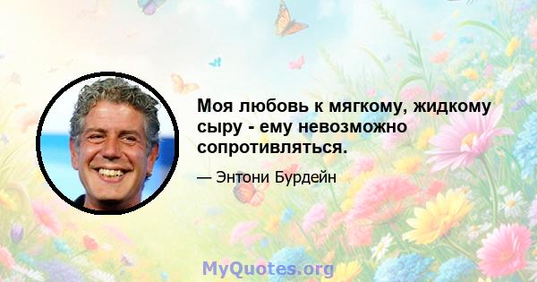 Моя любовь к мягкому, жидкому сыру - ему невозможно сопротивляться.