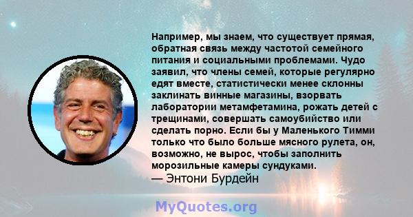 Например, мы знаем, что существует прямая, обратная связь между частотой семейного питания и социальными проблемами. Чудо заявил, что члены семей, которые регулярно едят вместе, статистически менее склонны заклинать